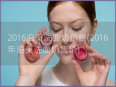 2016泊美洗面奶价格(2016年泊美洗面奶售价)