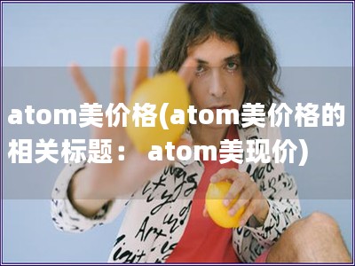 atom美价格(atom美价格的相关标题： atom美现价)