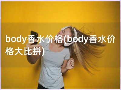 body香水价格(body香水价格大比拼)