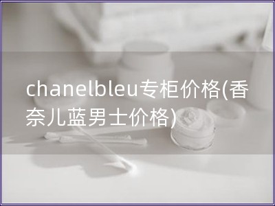 chanelbleu专柜价格(香奈儿蓝男士价格)