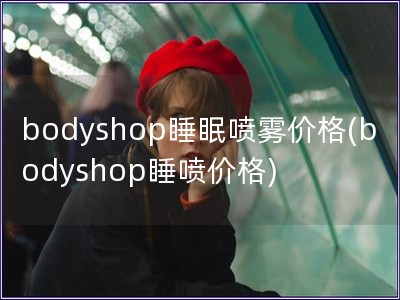 bodyshop睡眠喷雾价格(bodyshop睡喷价格)