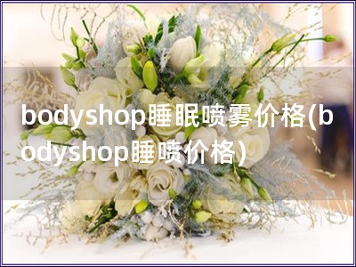 bodyshop睡眠喷雾价格(bodyshop睡喷价格)