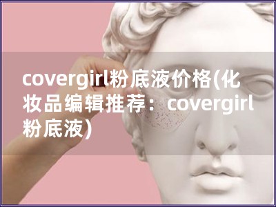 covergirl粉底液价格(化妆品编辑推荐：covergirl粉底液)