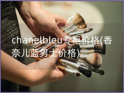 chanelbleu专柜价格(香奈儿蓝男士价格)