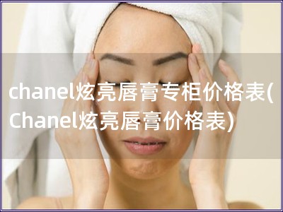 chanel炫亮唇膏专柜价格表(Chanel炫亮唇膏价格表)