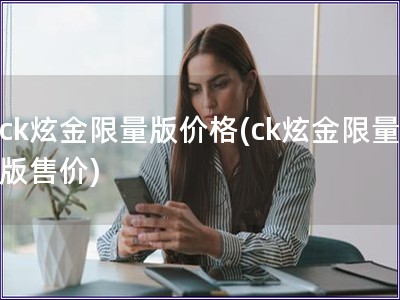 ck炫金限量版价格(ck炫金限量版售价)