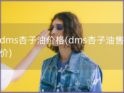 dms杏子油价格(dms杏子油售价)