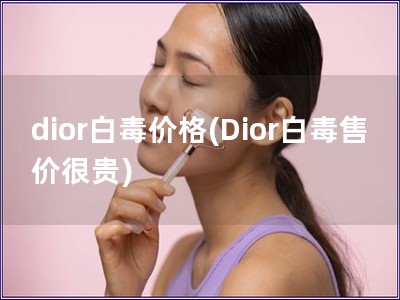 dior白毒价格(Dior白毒售价很贵)