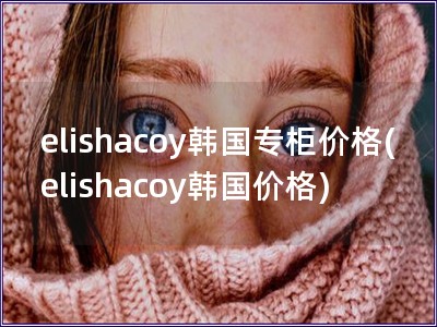 elishacoy韩国专柜价格(elishacoy韩国价格)