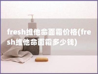 fresh维他命面霜价格(fresh维他命面霜多少钱