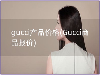 gucci产品价格(Gucci商品报价)