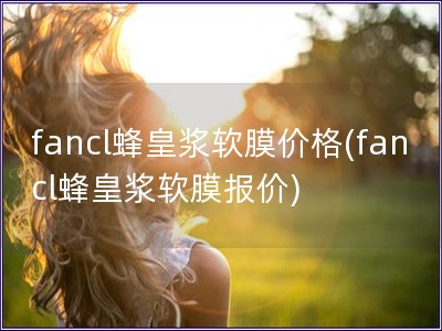 fancl蜂皇浆软膜价格(fancl蜂皇浆软膜报价)