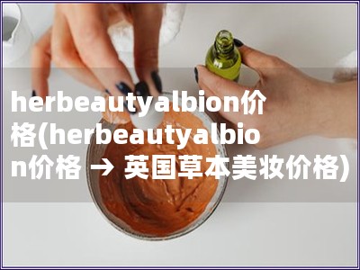 herbeautyalbion价格(herbeautyalbion价格 → 英国草本美妆价格)