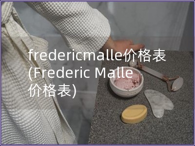 fredericmalle价格表(Frederic Malle 价格表)