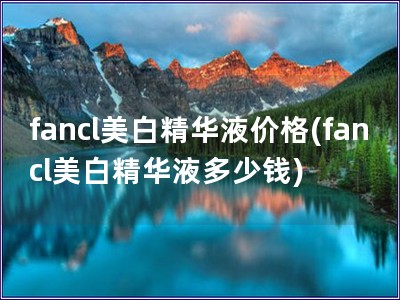 fancl美白精华液价格(fancl美白精华液多少钱)