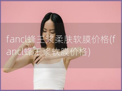 fancl蜂王浆柔肤软膜价格(fancl蜂王浆软膜价格)