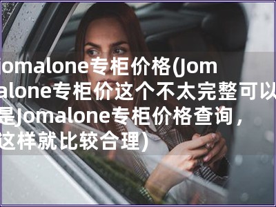 jomalone专柜价格(Jomalone专柜价这个不太完整可以是Jomalone专柜价格查询，这样就比较合理)