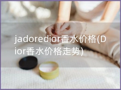 jadoredior香水价格(Dior香水价格走势)