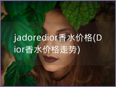 jadoredior香水价格(Dior香水价格走势)