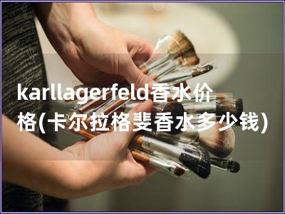 karllagerfeld香水价格(卡尔拉格斐香水多少钱)