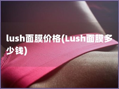 lush面膜价格(Lush面膜多少钱)