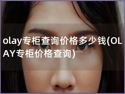 olay专柜查询价格多少钱(OLAY专柜价格查询)