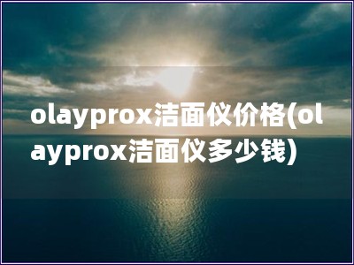 olayprox洁面仪价格(olayprox洁面仪多少钱)