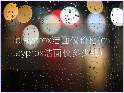 olayprox洁面仪价格(olayprox洁面仪多