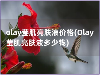 olay莹肌亮肤液价格(Olay莹肌亮肤液多少钱)