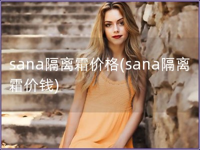 sana隔离霜价格(sana隔离霜价钱)