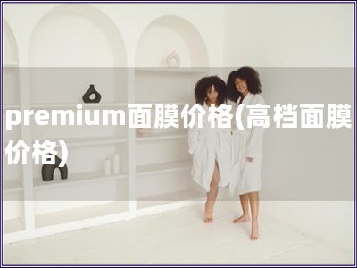 premium面膜价格(高档面膜价格)