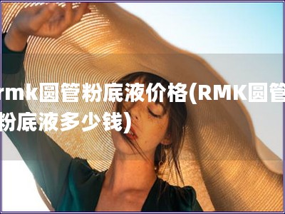 rmk圆管粉底液价格(RMK圆管粉底液多少钱)