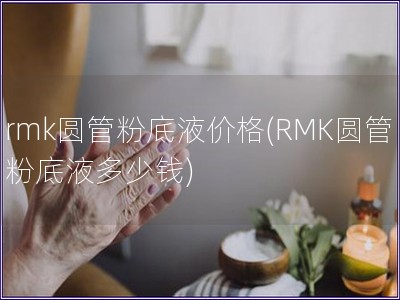 rmk圆管粉底液价格(RMK圆管粉底液多少钱)