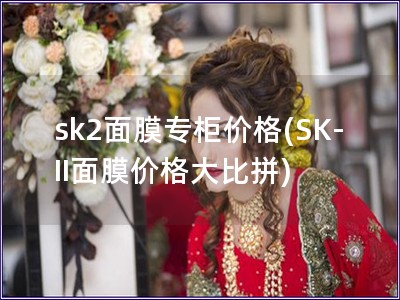 sk2面膜专柜价格(SK-II面膜价格大比拼)