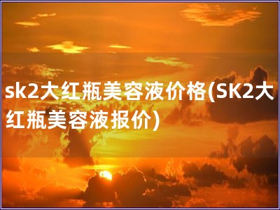 sk2大红瓶美容液价格(SK2大红瓶美容液报价)