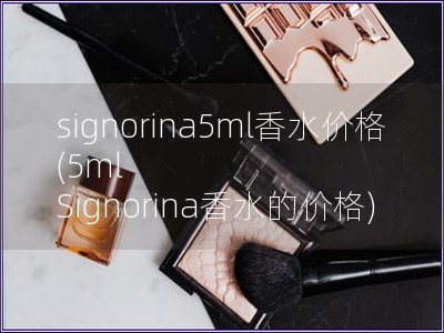 signorina5ml香水价格(5ml Signorina香水的价格)