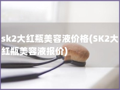 sk2大红瓶美容液价格(SK2大红瓶美容液报价)