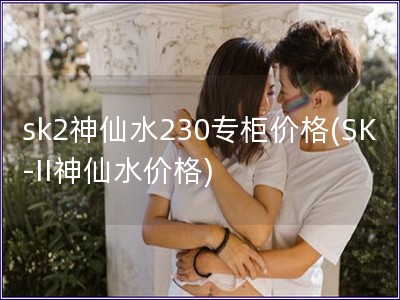 sk2神仙水230专柜价格(SK-II神仙水价格)