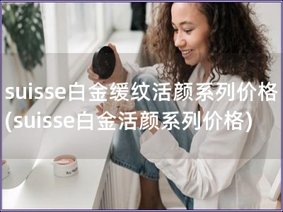 suisse白金缓纹活颜系列价格(suisse白金活颜系列价格)