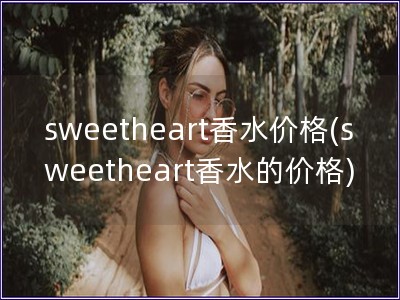 sweetheart香水价格(sweetheart香水的价格)