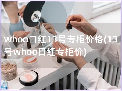 whoo口红13号专柜价格(13号whoo口红专柜价)