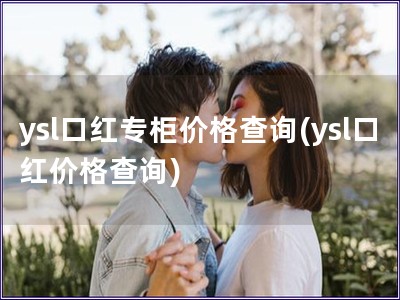 ysl口红专柜价格查询(ysl口红价格查询)