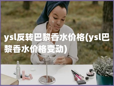 ysl反转巴黎香水价格(ysl巴黎香水价格变动)