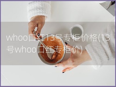 whoo口红13号专柜价格(13号whoo口红专柜价