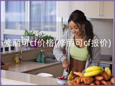 修丽可cf价格(修丽可cf报价)