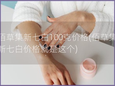 佰草集新七白100克价格(佰草集新七白价格就是这个)