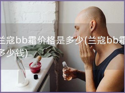 兰寇bb霜价格是多少(兰寇bb霜多少钱)