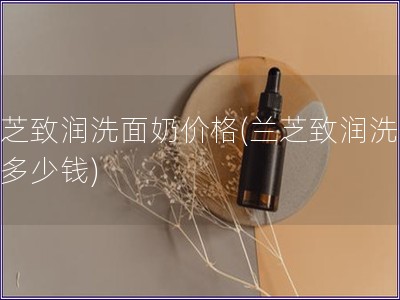 兰芝致润洗面奶价格(兰芝致润洗面奶多少钱)