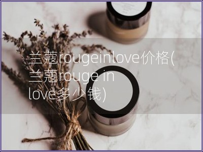 兰蔻rougeinlove价格(兰蔻rouge in love多少钱)