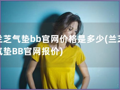 兰芝气垫bb官网价格是多少(兰芝气垫BB官网报价)